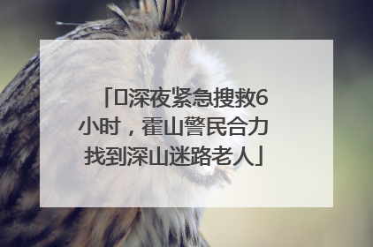﻿深夜紧急搜救6小时，霍山警民合力找到深山迷路老人