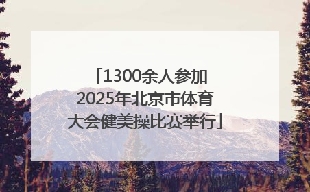 1300余人参加 2025年北京市体育大会健美操比赛举行