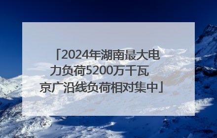2024年湖南最大电力负荷5200万千瓦 京广沿线负荷相对集中