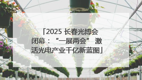 2025 长春光博会闭幕：“一展两会” 激活光电产业千亿新蓝图