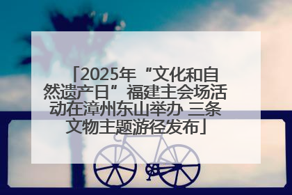 2025年“文化和自然遗产日”福建主会场活动在漳州东山举办 三条文物主题游径发布