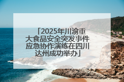 2025年川渝重大食品安全突发事件应急协作演练在四川达州成功举办
