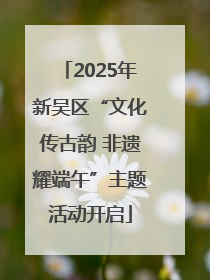 2025年新吴区“文化传古韵 非遗耀端午”主题活动开启
