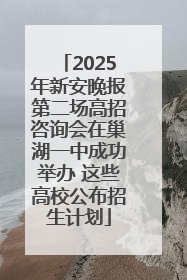 2025年新安晚报第二场高招咨询会在巢湖一中成功举办 这些高校公布招生计划