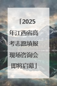 2025年江西省高考志愿填报现场咨询会即将启幕