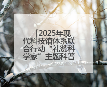 2025年现代科技馆体系联合行动“礼赞科学家”主题科普活动主场活动持续开展