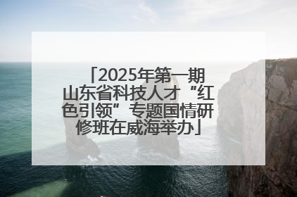 2025年第一期山东省科技人才“红色引领”专题国情研修班在威海举办