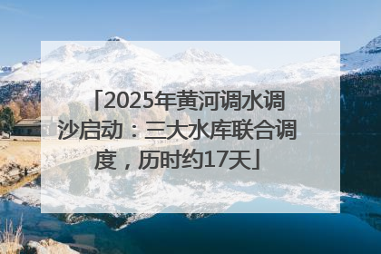 2025年黄河调水调沙启动：三大水库联合调度，历时约17天