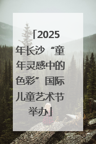 2025年长沙“童年灵感中的色彩”国际儿童艺术节举办