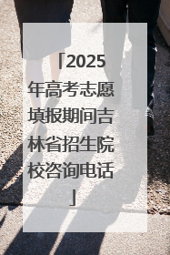 2025年高考志愿填报期间吉林省招生院校咨询电话