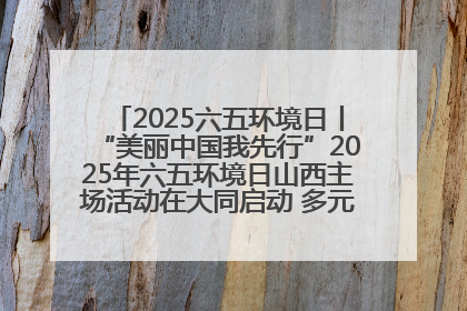 2025六五环境日丨“美丽中国我先行”2025年六五环境日山西主场活动在大同启动 多元形式绘就生态画卷