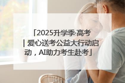 2025升学季·高考｜爱心送考公益大行动启动，AI助力考生赴考