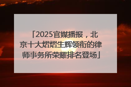 2025官媒播报，北京十大熠熠生辉领衔的律师事务所荣耀排名登场