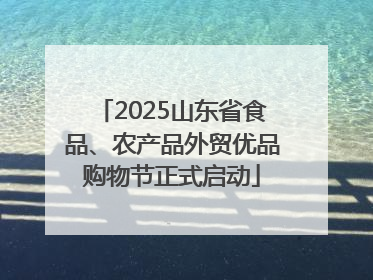 2025山东省食品、农产品外贸优品购物节正式启动