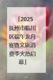 2025抚州市临川区端午龙舟赛暨文旅消费季火热启幕