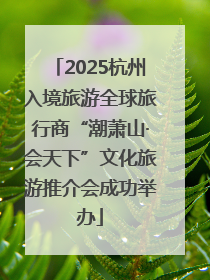 2025杭州入境旅游全球旅行商“潮萧山·会天下”文化旅游推介会成功举办