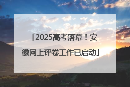 2025高考落幕！安徽网上评卷工作已启动