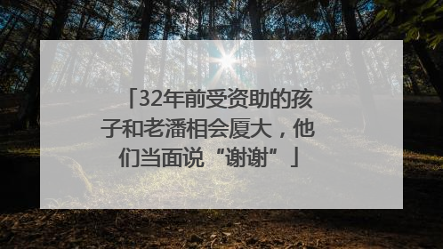 32年前受资助的孩子和老潘相会厦大，他们当面说“谢谢”