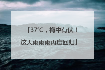 37℃，梅中有伏！这天雨雨雨再度回归