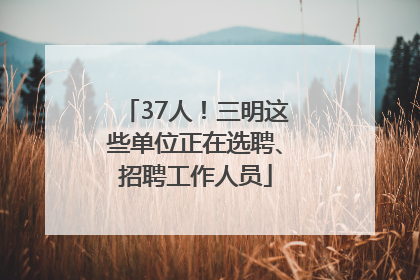 37人！三明这些单位正在选聘、招聘工作人员