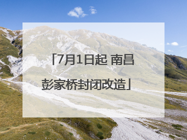 7月1日起 南昌彭家桥封闭改造