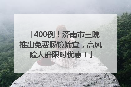 400例！济南市三院推出免费肠镜筛查，高风险人群限时优惠！