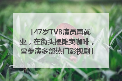 47岁TVB演员再就业，在街头摆摊卖咖啡，曾参演多部热门影视剧