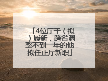 4位厅干（拟）履新，跨省调整不到一年的他拟任正厅新职