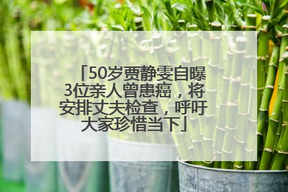50岁贾静雯自曝3位亲人曾患癌，将安排丈夫检查，呼吁大家珍惜当下
