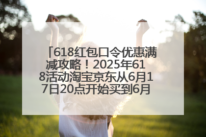 618红包口令优惠满减攻略！2025年618活动淘宝京东从6月17日20点开始买到6月18日最便宜划算！
