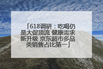 618调研：吃喝仍是大促顶流 健康需求新升级 京东超市多品类销售占比第一