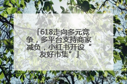 618走向多元竞争，多平台支持商家减负，小红书开设“友好市集”