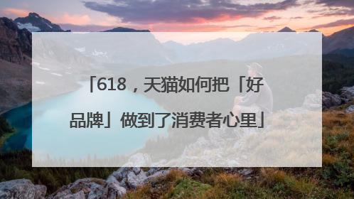 618，天猫如何把「好品牌」做到了消费者心里