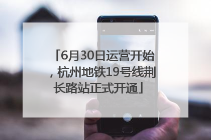 6月30日运营开始，杭州地铁19号线荆长路站正式开通