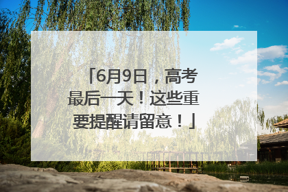 6月9日，高考最后一天！这些重要提醒请留意！