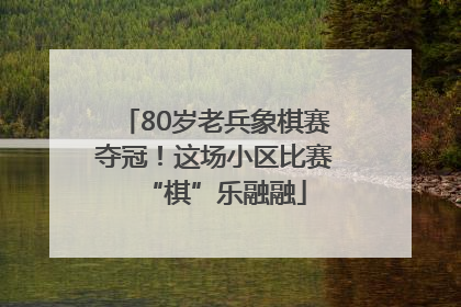 80岁老兵象棋赛夺冠！这场小区比赛“棋”乐融融