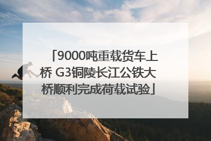 9000吨重载货车上桥 G3铜陵长江公铁大桥顺利完成荷载试验