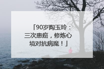 90岁陶玉玲：三次患癌，修炼心境对抗病魔！