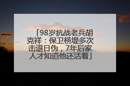 98岁抗战老兵胡克祥：保卫横堤多次击退日伪，7年后家人才知道他还活着