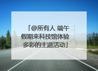 @所有人 端午假期来科技馆体验多彩的主题活动