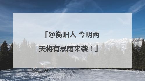 @衡阳人 今明两天将有暴雨来袭！