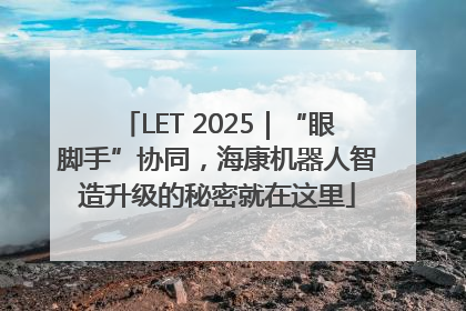 LET 2025｜“眼脚手”协同，海康机器人智造升级的秘密就在这里