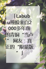Labubu撞脸来自2000多年前的青铜“当卢” 网友：真正的“限量版”